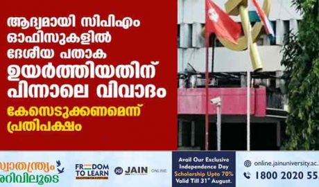 ആദ്യമായി സിപിഎം ഓഫിസുകളില്‍ ദേശീയ പതാക ഉയര്‍ത്തിയതിനു പിന്നാലെ വിവാദം; കേസെടുക്കണമെന്ന് പ്രതിപക്ഷം