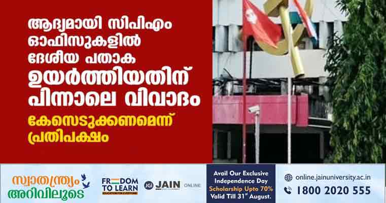 ആദ്യമായി സിപിഎം ഓഫിസുകളില്‍ ദേശീയ പതാക ഉയര്‍ത്തിയതിനു പിന്നാലെ വിവാദം; കേസെടുക്കണമെന്ന് പ്രതിപക്ഷം